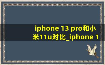 iphone 13 pro和小米11u对比_iphone 13 pro和小米13u对比